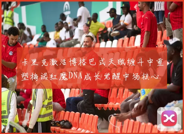 卡里克激活博格巴式天赋缠斗中重塑梅诺红魔DNA成长觉醒中场核心